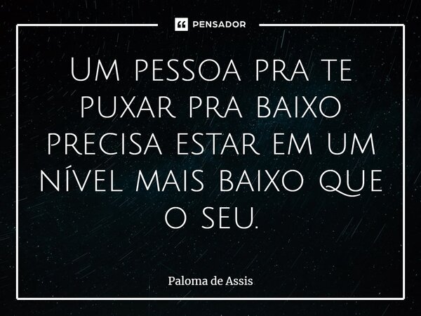 ⁠Um pessoa pra te puxar pra baixo precisa estar em um nível mais baixo que o seu.... Frase de Paloma de Assis.
