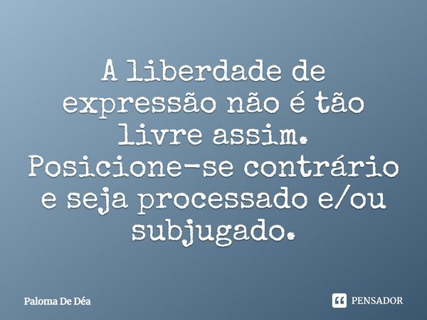A liberdade de expressão não é tão livre assim. Posicione-se contrário e seja processado e/ou subjugado.... Frase de Paloma De Déa.