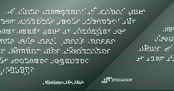 A luta começou! É sinal que tem vitória pela frente! Do mesmo modo que o inimigo se levanta ele cai, pois nosso Deus é o Senhor dos Exércitos e com Ele estamos ... Frase de Paloma De Déa.