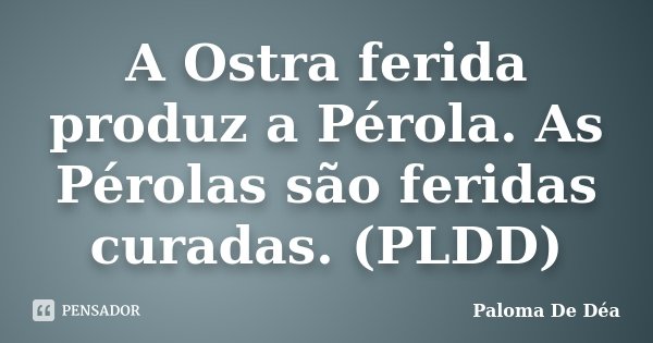 A Ostra ferida produz a Pérola. As Pérolas são feridas curadas. (PLDD)... Frase de Paloma De Déa.