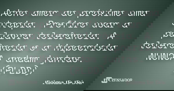 Acho amor ao próximo uma utopia. Prefiro usar a palavra tolerância. A tolerância e a hipocrisia NUNCA andam juntas. (PLDD)... Frase de Paloma De Déa.