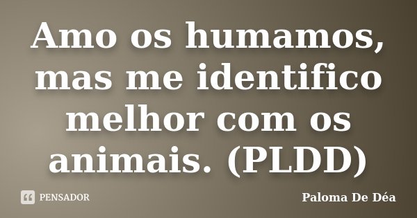 Amo os humamos, mas me identifico melhor com os animais. (PLDD)... Frase de Paloma De Déa.
