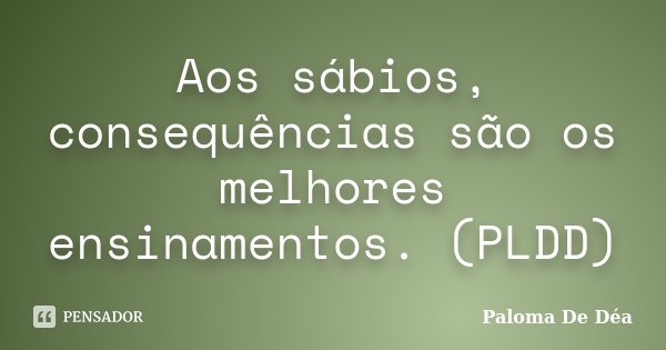 Aos sábios, consequências são os melhores ensinamentos. (PLDD)... Frase de Paloma De Déa.