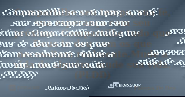 Compartilhe seu tempo, sua fé, sua esperança com seu próximo. Compartilhe tudo que Deus te deu com os que necessitam realmente.Mude a vida de alguém, mude sua v... Frase de Paloma De Déa.