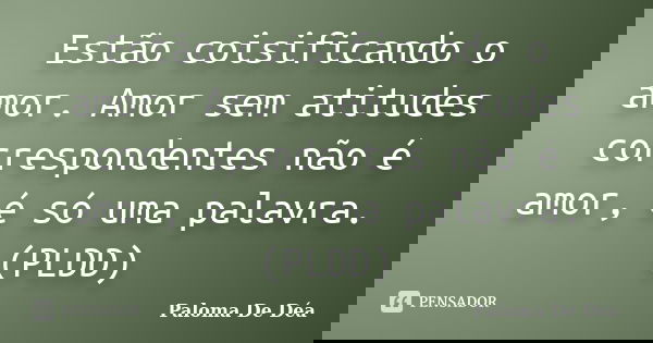 Estão coisificando o amor. Amor sem atitudes correspondentes não é amor, é só uma palavra.(PLDD)... Frase de Paloma De Déa.