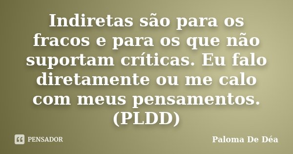 Indiretas são para os fracos e para os que não suportam críticas. Eu falo diretamente ou me calo com meus pensamentos. (PLDD)... Frase de Paloma De Déa.