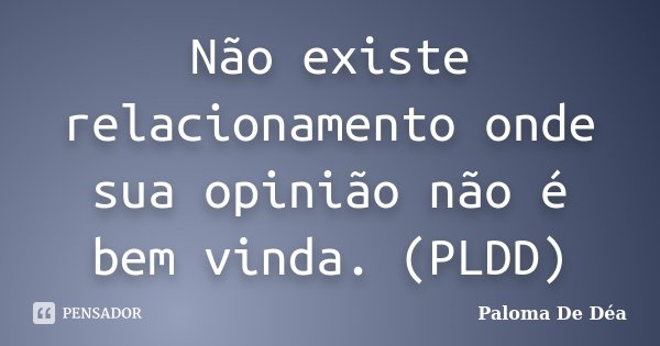 Não existe relacionamento onde sua opinião não é bem vinda. (PLDD)... Frase de Paloma De Déa.