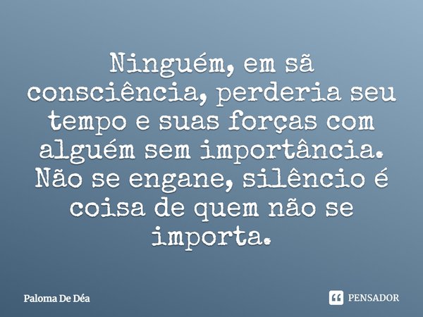 Ninguém, em sã consciência, perderia seu tempo e suas forças com alguém sem importância. Não se engane, silêncio é coisa de quem não se importa.... Frase de Paloma De Déa.