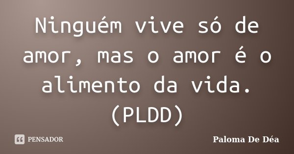 Ninguém vive só de amor, mas o amor é o alimento da vida. (PLDD)... Frase de Paloma De Déa.
