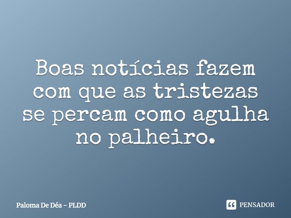 Boas notícias fazem com que as tristezas se percam como agulha no palheiro.... Frase de Paloma De Déa - PLDD.