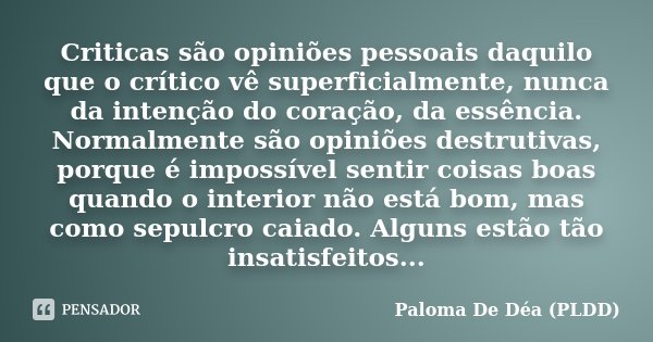 Criticas são opiniões pessoais daquilo que o crítico vê superficialmente, nunca da intenção do coração, da essência. Normalmente são opiniões destrutivas, porqu... Frase de Paloma De Déa (PLDD).