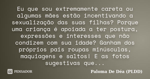 Eu que sou extremamente careta ou algumas mães estão incentivando a sexualização das suas filhas? Porque uma criança é apoiada a ter postura, expressões e inter... Frase de Paloma De Déa (PLDD).