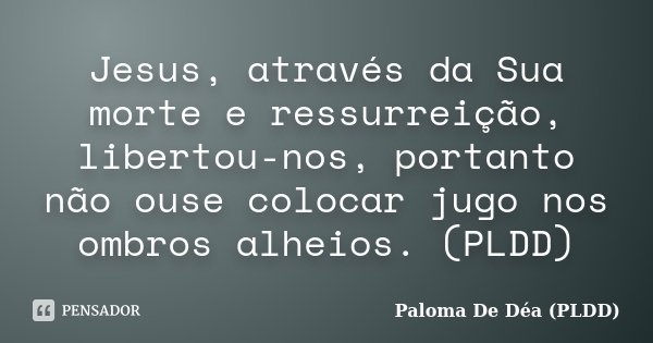 Jesus, através da Sua morte e ressurreição, libertou-nos, portanto não ouse colocar jugo nos ombros alheios. (PLDD)... Frase de Paloma De Déa (PLDD).