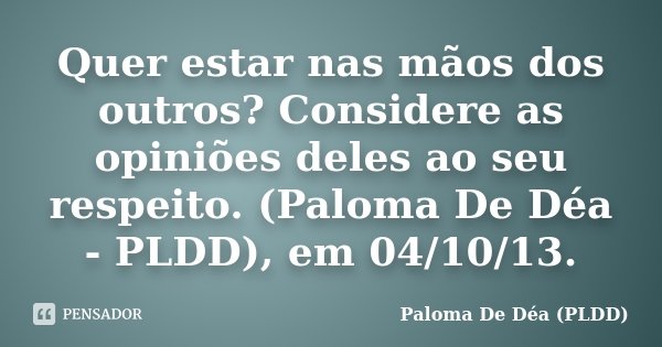 Quer estar nas mãos dos outros? Considere as opiniões deles ao seu respeito. (Paloma De Déa - PLDD), em 04/10/13.... Frase de Paloma De Déa - PLDD.