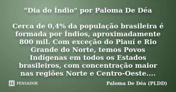 "Dia do Índio" por Paloma De Déa Cerca de 0,4% da população brasileira é formada por Índios, aproximadamente 800 mil. Com exceção do Piauí e Rio Grand... Frase de Paloma De Déa - PLDD.