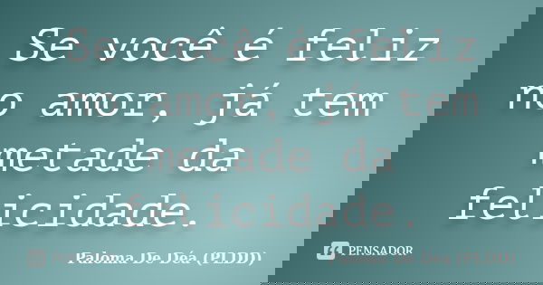 Se você é feliz no amor, já tem metade da felicidade.... Frase de Paloma De Déa (PLDD).