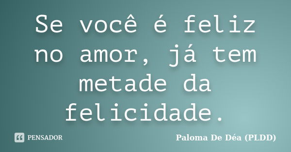 Se você é feliz no amor, já tem metade da felicidade.... Frase de Paloma De Déa (PLDD).