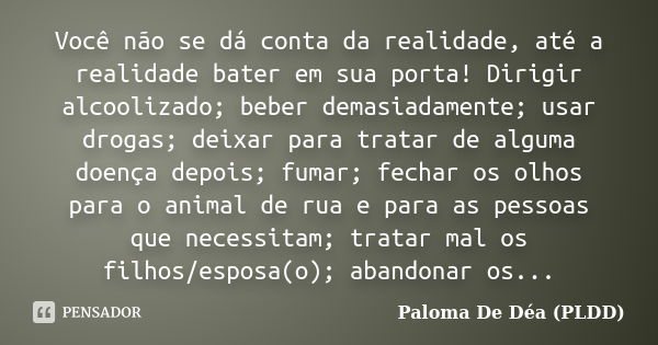 Você não se dá conta da realidade, até a realidade bater em sua porta! Dirigir alcoolizado; beber demasiadamente; usar drogas; deixar para tratar de alguma doen... Frase de Paloma De Déa - PLDD.