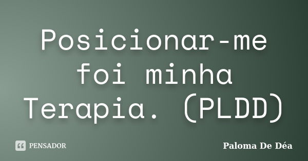 Posicionar-me foi minha Terapia. (PLDD)... Frase de Paloma De Déa.