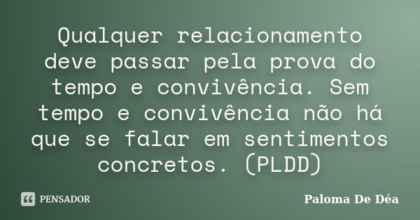 Qualquer relacionamento deve passar pela prova do tempo e convivência. Sem tempo e convivência não há que se falar em sentimentos concretos. (PLDD)... Frase de Paloma De Déa.