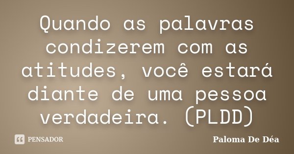 Quando as palavras condizerem com as atitudes, você estará diante de uma pessoa verdadeira. (PLDD)... Frase de Paloma De Déa.