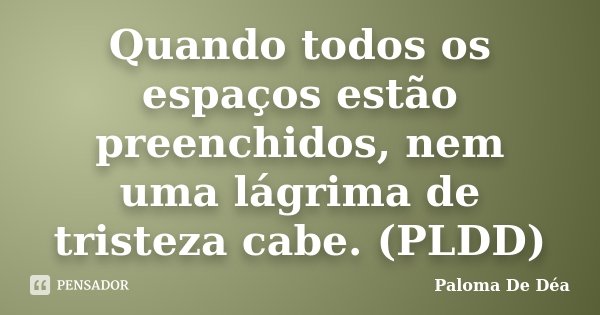 Quando todos os espaços estão preenchidos, nem uma lágrima de tristeza cabe. (PLDD)... Frase de Paloma De Déa.