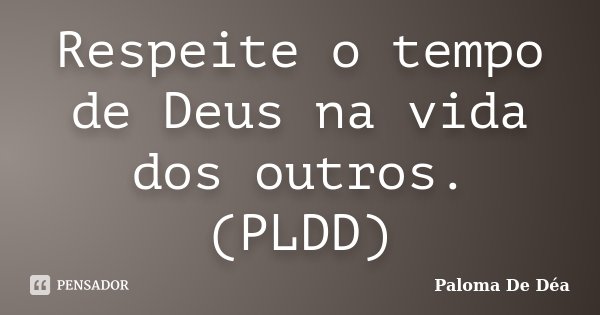 Respeite o tempo de Deus na vida dos outros. (PLDD)... Frase de Paloma De Déa.