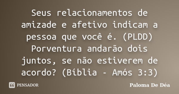 Seus relacionamentos de amizade e afetivo indicam a pessoa que você é. (PLDD) Porventura andarão dois juntos, se não estiverem de acordo? (Bíblia - Amós 3:3)... Frase de Paloma De Déa.