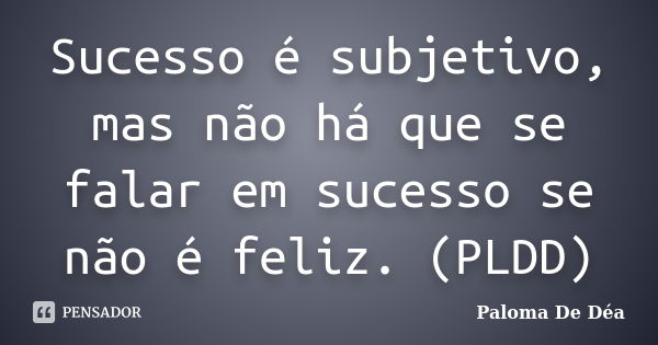 Sucesso é subjetivo, mas não há que se falar em sucesso se não é feliz. (PLDD)... Frase de Paloma De Déa.