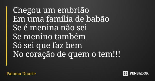 Chegou um embrião Em uma família de babão Se é menina não sei Se menino também Só sei que faz bem No coração de quem o tem!!!... Frase de Paloma Duarte.