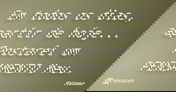 Em todos os dias, apartir de hoje... Postarei um PENSAMENTO Meu.... Frase de Paloma.