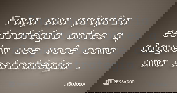 Faça sua própria estratégia antes q alguém use você como uma estratégia .... Frase de Paloma.
