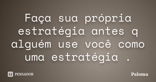 Faça sua própria estratégia antes q alguém use você como uma estratégia .... Frase de Paloma.