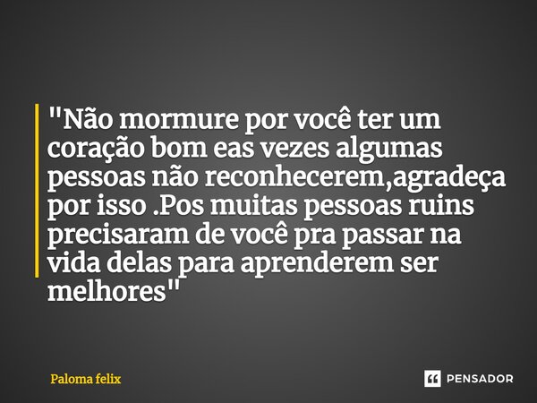 ⁠"Não mormure por você ter um coração bom eas vezes algumas pessoas não reconhecerem,agradeça por isso .Pos muitas pessoas ruins precisaram de você pra pas... Frase de Paloma felix.