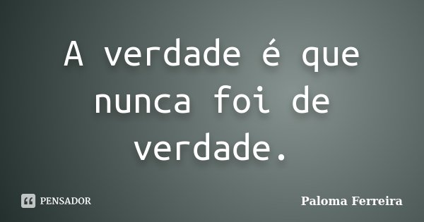 A verdade é que nunca foi de verdade.... Frase de Paloma Ferreira.