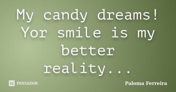 My candy dreams! Yor smile is my better reality...... Frase de Paloma Ferreira.