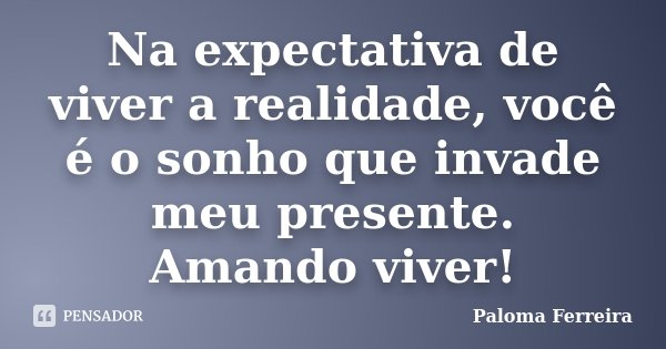 Na expectativa de viver a realidade, você é o sonho que invade meu presente. Amando viver!... Frase de Paloma Ferreira.