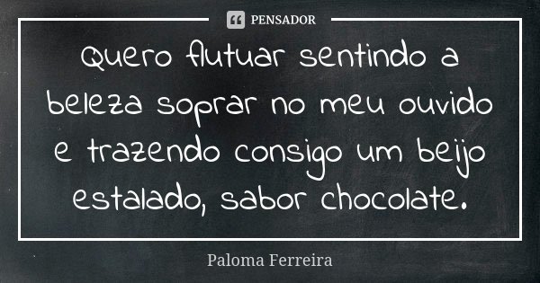 Quero flutuar sentindo a beleza soprar no meu ouvido e trazendo consigo um beijo estalado, sabor chocolate.... Frase de Paloma Ferreira.
