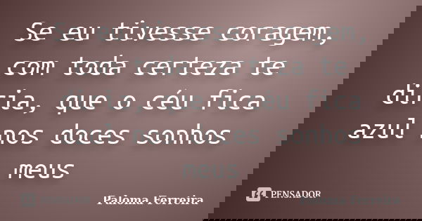 Se eu tivesse coragem, com toda certeza te diria, que o céu fica azul nos doces sonhos meus... Frase de Paloma Ferreira.