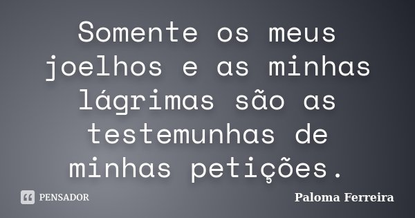 Somente os meus joelhos e as minhas lágrimas são as testemunhas de minhas petições.... Frase de Paloma Ferreira.