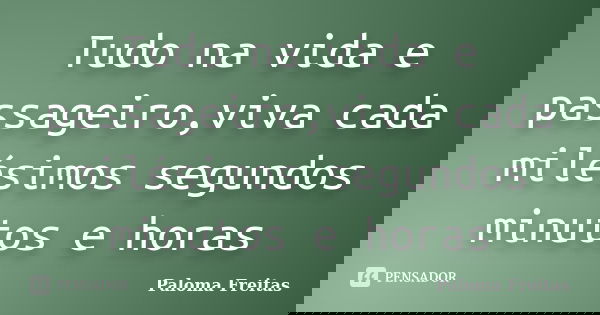 Tudo na vida e passageiro,viva cada milésimos segundos minutos e horas... Frase de Paloma Freitas.