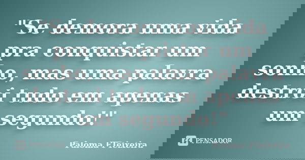 "Se demora uma vida pra conquistar um sonho, mas uma palavra destroi tudo em apenas um segundo!"... Frase de Paloma FTeixeira.