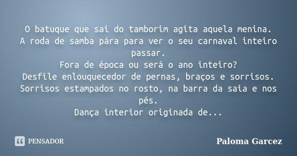 O batuque que sai do tamborim agita aquela menina. A roda de samba pára para ver o seu carnaval inteiro passar. Fora de época ou será o ano inteiro? Desfile enl... Frase de Paloma Garcez.