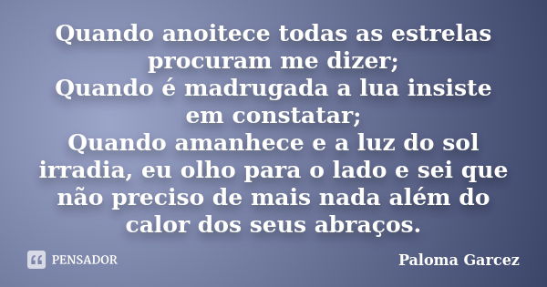 Quando anoitece todas as estrelas procuram me dizer; Quando é madrugada a lua insiste em constatar; Quando amanhece e a luz do sol irradia, eu olho para o lado ... Frase de Paloma Garcez.