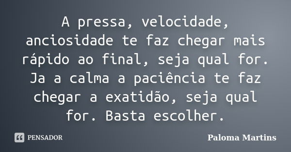 A pressa, velocidade, anciosidade te faz chegar mais rápido ao final, seja qual for. Ja a calma a paciência te faz chegar a exatidão, seja qual for. Basta escol... Frase de Paloma Martins.