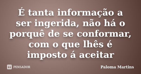 É tanta informação a ser ingerida, não há o porquê de se conformar, com o que lhês é imposto á aceitar... Frase de Paloma Martins.