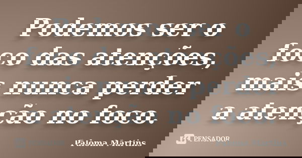 Podemos ser o foco das atenções, mais nunca perder a atenção no foco.... Frase de Paloma Martins.