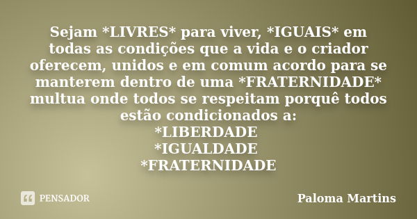 Sejam *LIVRES* para viver, *IGUAIS* em todas as condições que a vida e o criador oferecem, unidos e em comum acordo para se manterem dentro de uma *FRATERNIDADE... Frase de Paloma Martins.