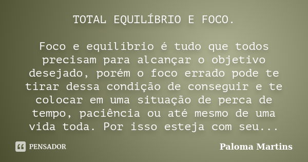 TOTAL EQUILÍBRIO E FOCO. Foco e equilíbrio é tudo que todos precisam para alcançar o objetivo desejado, porém o foco errado pode te tirar dessa condição de cons... Frase de Paloma Martins.