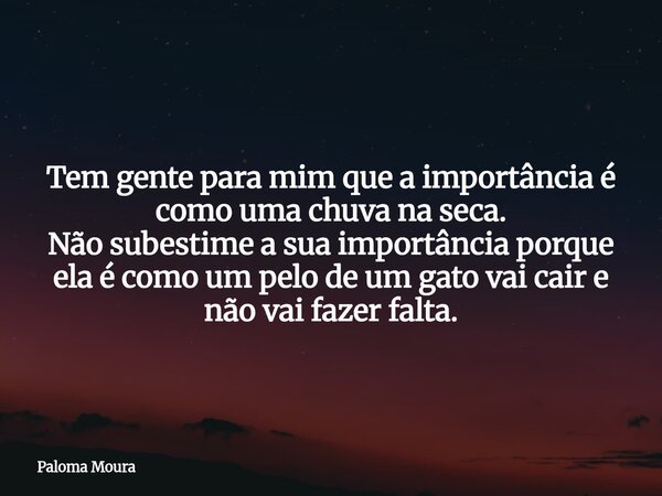 Tem gente para mim que a importância é como uma chuva na seca. Não subestime a sua importância porque ela é como um pelo de um gato vai cair e não vai fazer fal... Frase de Paloma Moura.